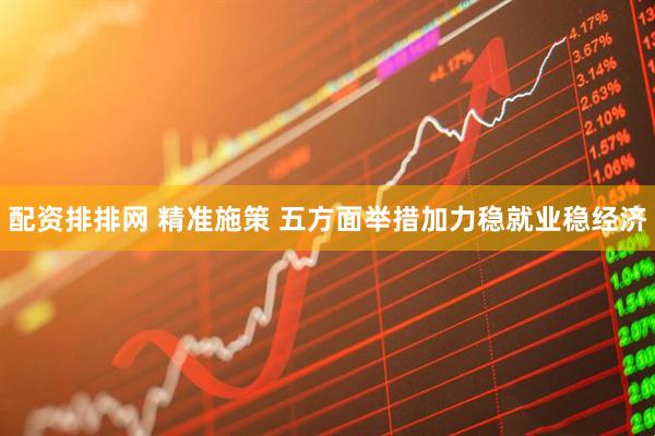 配资排排网 精准施策 五方面举措加力稳就业稳经济