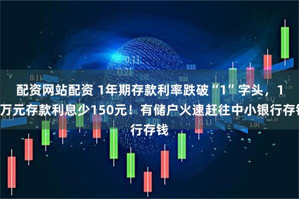 配资网站配资 1年期存款利率跌破“1”字头，10万元存款利息少150元！有储户火速赶往中小银行存钱