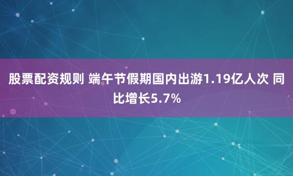股票配资规则 端午节假期国内出游1.19亿人次 同比增长5.7%