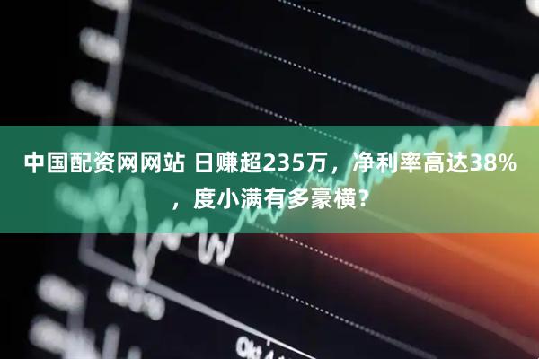 中国配资网网站 日赚超235万，净利率高达38%，度小满有多豪横？