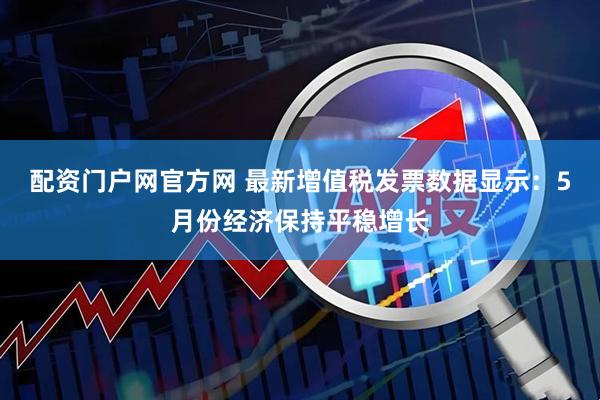 配资门户网官方网 最新增值税发票数据显示：5月份经济保持平稳增长