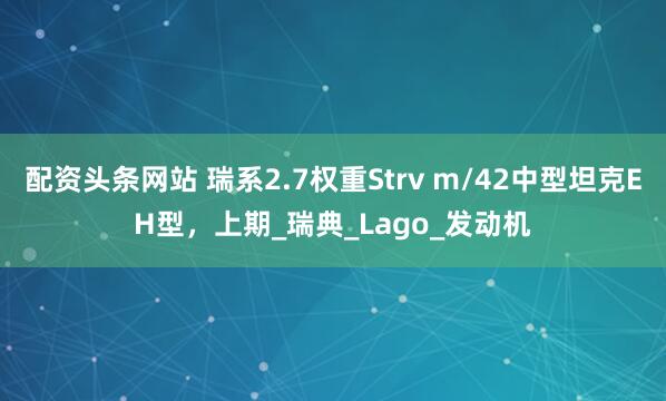 配资头条网站 瑞系2.7权重Strv m/42中型坦克EH型，上期_瑞典_Lago_发动机