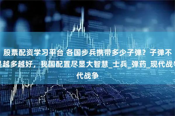 股票配资学习平台 各国步兵携带多少子弹？子弹不是越多越好，我国配置尽显大智慧_士兵_弹药_现代战争