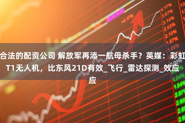 合法的配资公司 解放军再添一航母杀手？英媒：彩虹T1无人机，比东风21D有效_飞行_雷达探测_效应