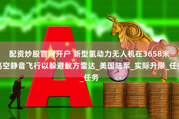 配资炒股官网开户 新型氢动力无人机在3658米高空静音飞行以躲避敌方雷达_美国陆军_实际升限_任务