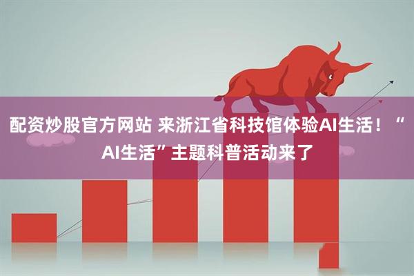 配资炒股官方网站 来浙江省科技馆体验AI生活！“AI生活”主题科普活动来了
