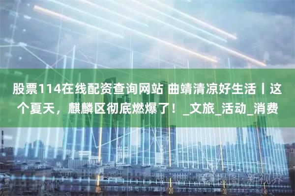 股票114在线配资查询网站 曲靖清凉好生活丨这个夏天，麒麟区彻底燃爆了！_文旅_活动_消费