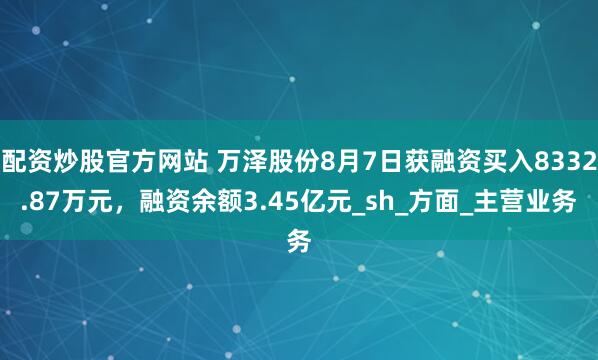 配资炒股官方网站 万泽股份8月7日获融资买入8332.87万元，融资余额3.45亿元_sh_方面_主营业务