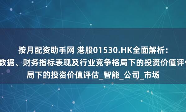 按月配资助手网 港股01530.HK全面解析：核心业务板块运营数据、财务指标表现及行业竞争格局下的投资价值评估_智能_公司_市场
