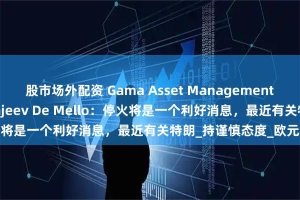 股市场外配资 Gama Asset Management SA的投资组合经理Rajeev De Mello：停火将是一个利好消息，最近有关特朗_持谨慎态度_欧元