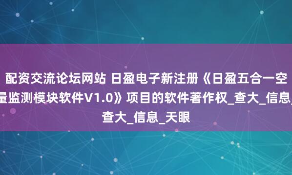 配资交流论坛网站 日盈电子新注册《日盈五合一空气质量监测模块软件V1.0》项目的软件著作权_查大_信息_天眼