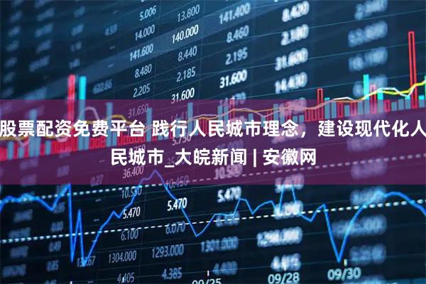 股票配资免费平台 践行人民城市理念，建设现代化人民城市_大皖新闻 | 安徽网