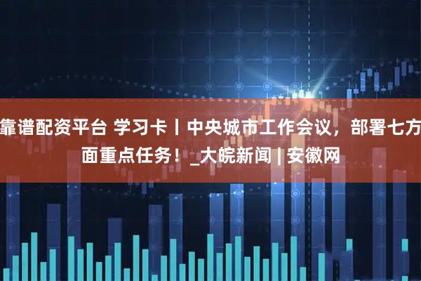 靠谱配资平台 学习卡丨中央城市工作会议，部署七方面重点任务！_大皖新闻 | 安徽网