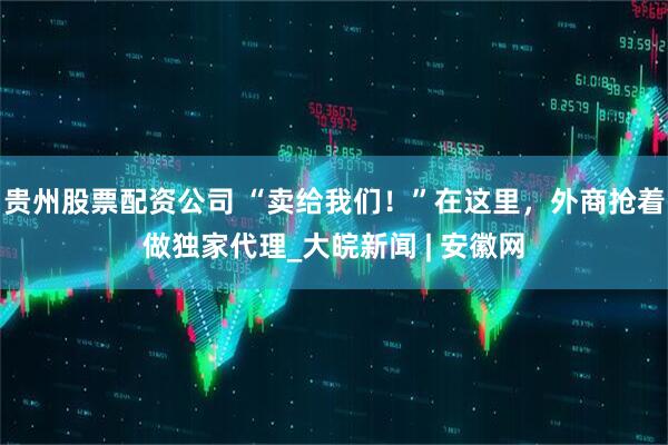 贵州股票配资公司 “卖给我们！”在这里，外商抢着做独家代理_大皖新闻 | 安徽网