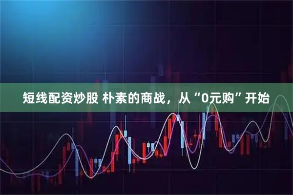 短线配资炒股 朴素的商战，从“0元购”开始