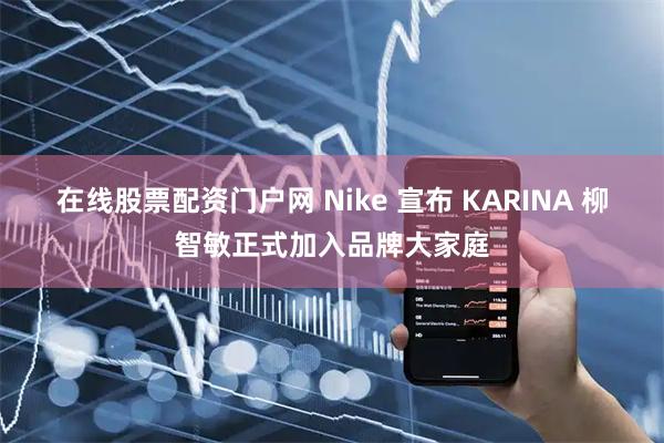 在线股票配资门户网 Nike 宣布 KARINA 柳智敏正式加入品牌大家庭
