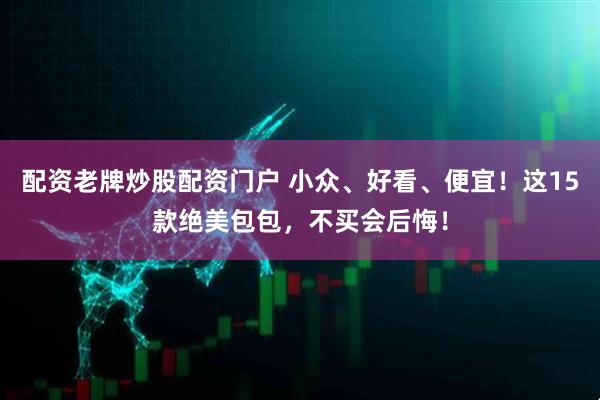 配资老牌炒股配资门户 小众、好看、便宜！这15款绝美包包，不买会后悔！