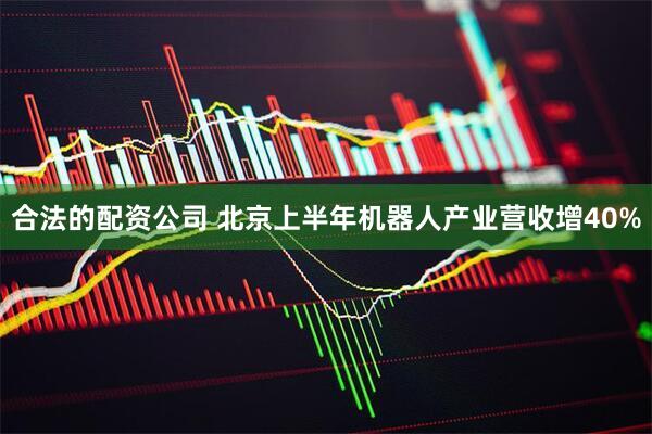 合法的配资公司 北京上半年机器人产业营收增40%