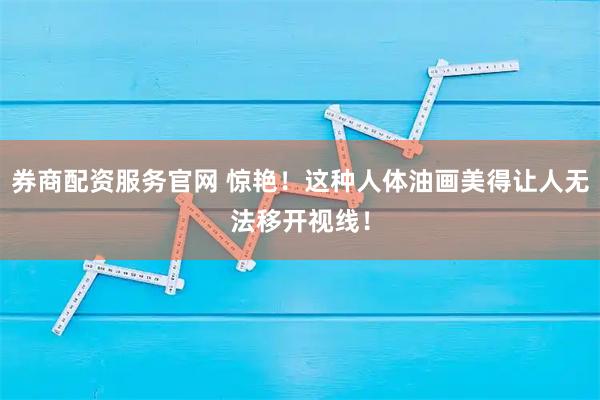 券商配资服务官网 惊艳！这种人体油画美得让人无法移开视线！