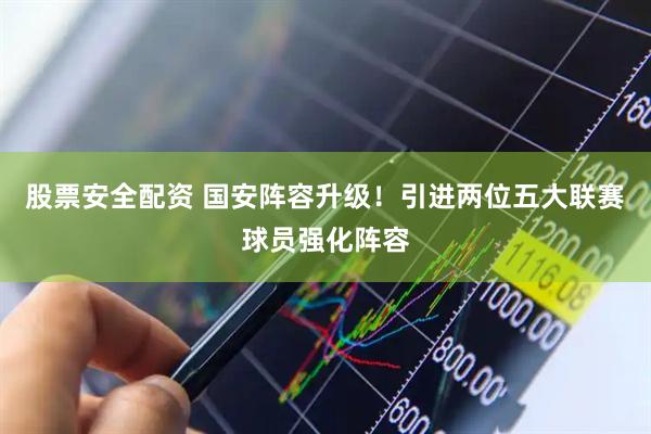 股票安全配资 国安阵容升级！引进两位五大联赛球员强化阵容