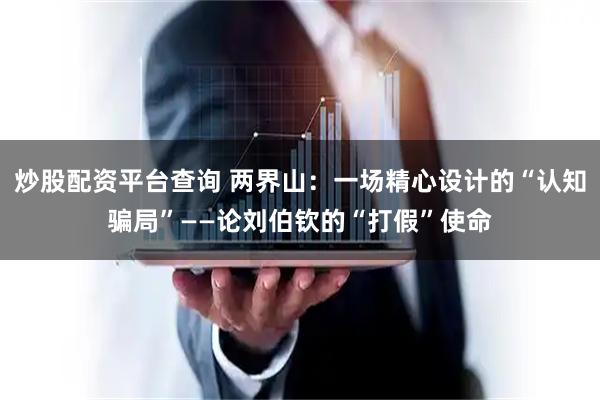 炒股配资平台查询 两界山：一场精心设计的“认知骗局”——论刘伯钦的“打假”使命