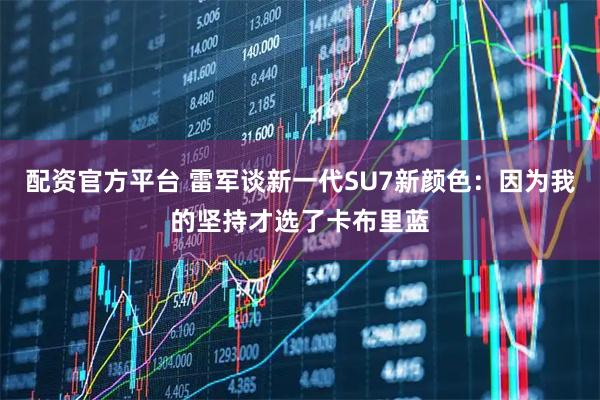 配资官方平台 雷军谈新一代SU7新颜色：因为我的坚持才选了卡布里蓝